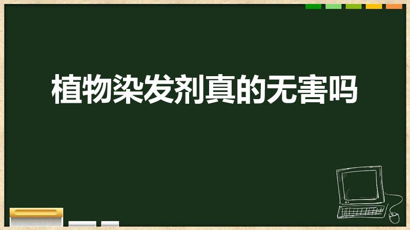 植物染发剂真的无害吗（植物染发剂真的没有危害吗）