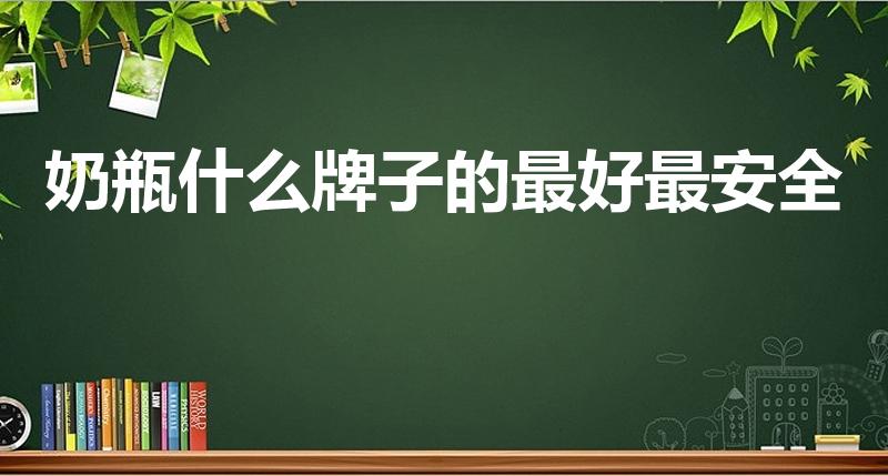 奶瓶什么牌子的最好最安全（奶瓶什么牌子的最好）