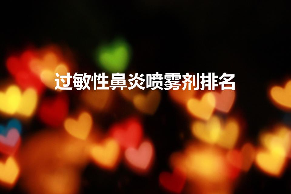 过敏性鼻炎喷雾剂排名（鼻炎喷雾剂十大排名）