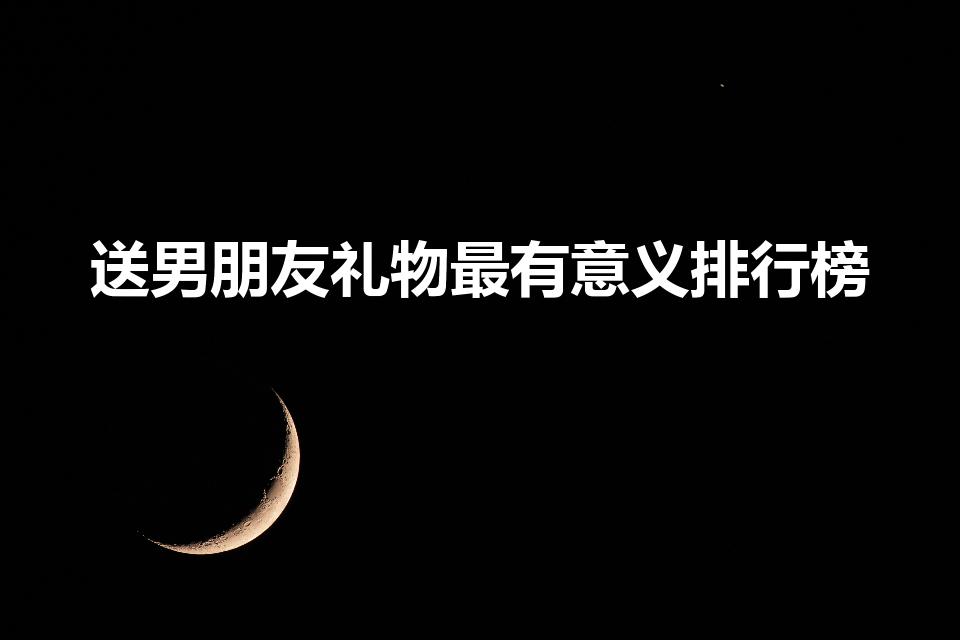 送男朋友礼物最有意义排行榜（送男友的最佳礼物排行榜）