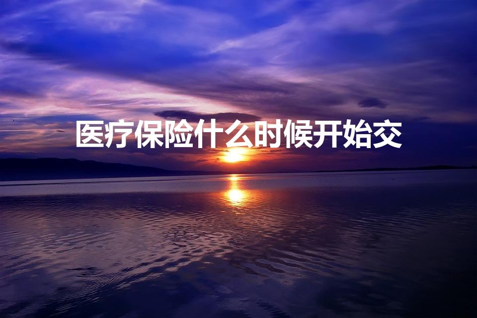 医疗保险什么时候开始交（医保啥时候开始交）