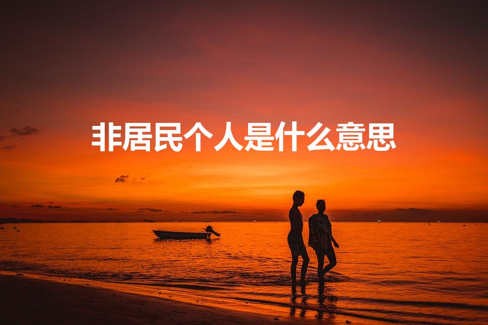非居民个人是什么意思（非居民是什么意思 什么是非居民）