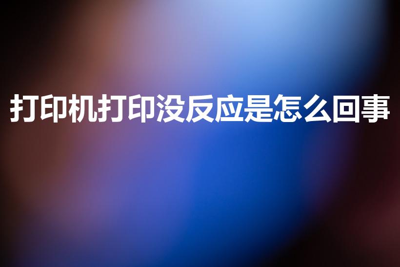 打印机打印没反应是怎么回事（打印机没反应怎么回事）