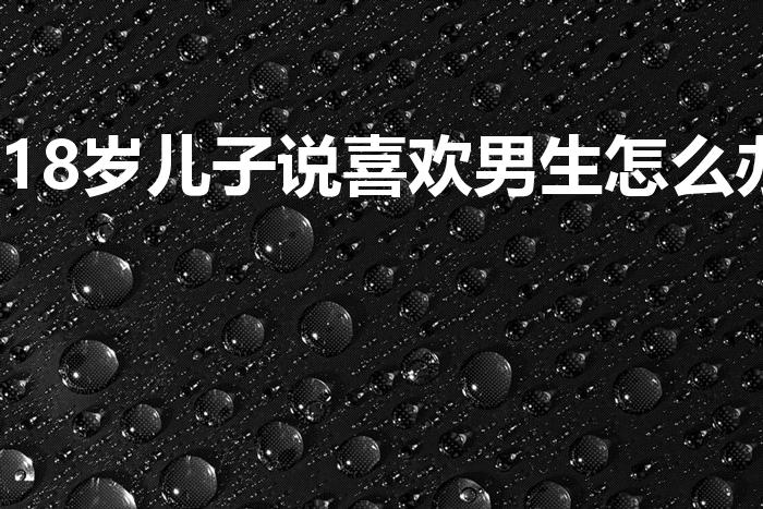 18岁儿子说喜欢男生怎么办（儿子喜欢男生怎么引导）