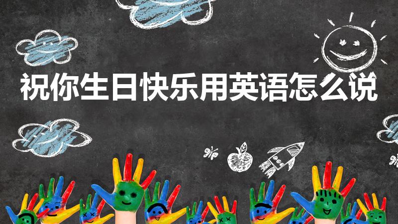 祝你生日快乐用英语怎么说（祝你生日快乐英文版的怎么说）