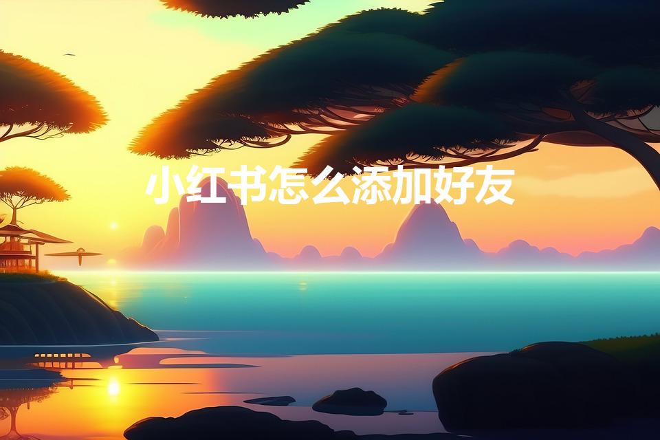 小红书怎么添加好友（小红书怎么加好友）