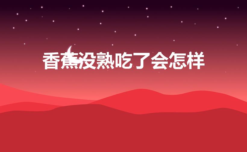 香蕉没熟吃了会怎样（没熟的香蕉吃了会怎样）