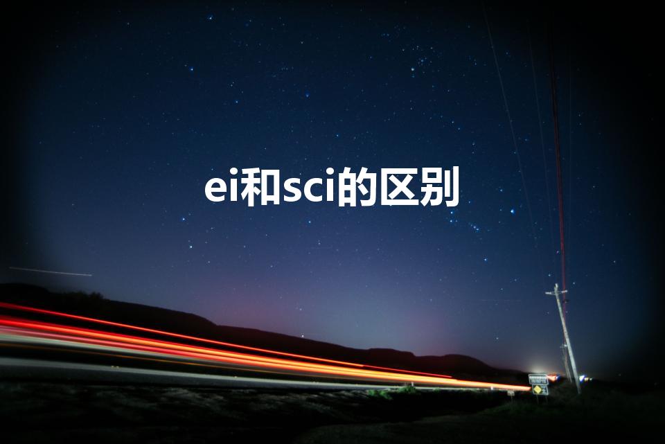 ei和sci的区别（ei期刊和sci期刊的区别）