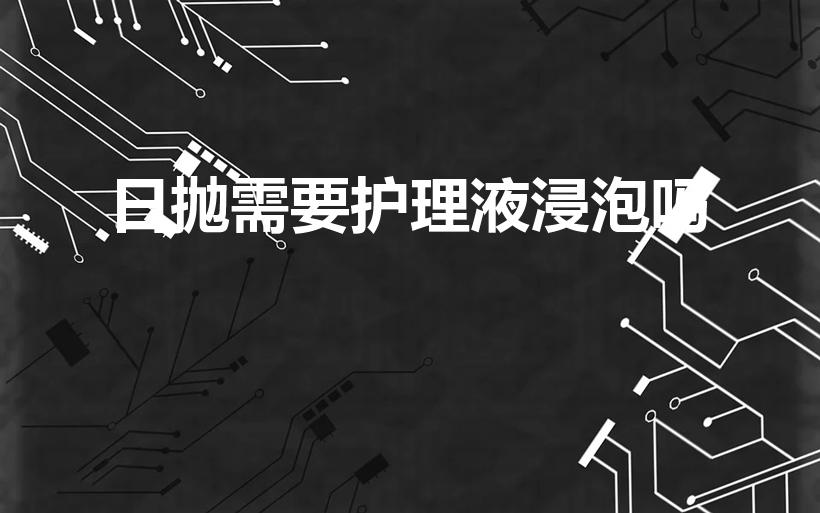 日抛需要护理液浸泡吗（佩戴日抛隐形眼镜需要提前浸泡吗）