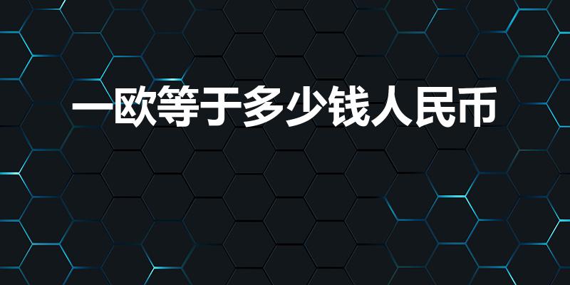 一欧等于多少钱人民币（一欧元等于几元人民币）