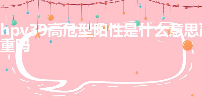 hpv39高危型阳性是什么意思严重吗