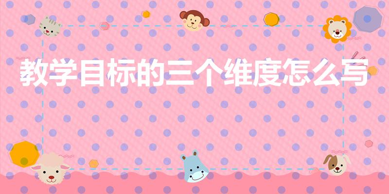 教学目标的三个维度怎么写（教学目标的三个方面怎么写）