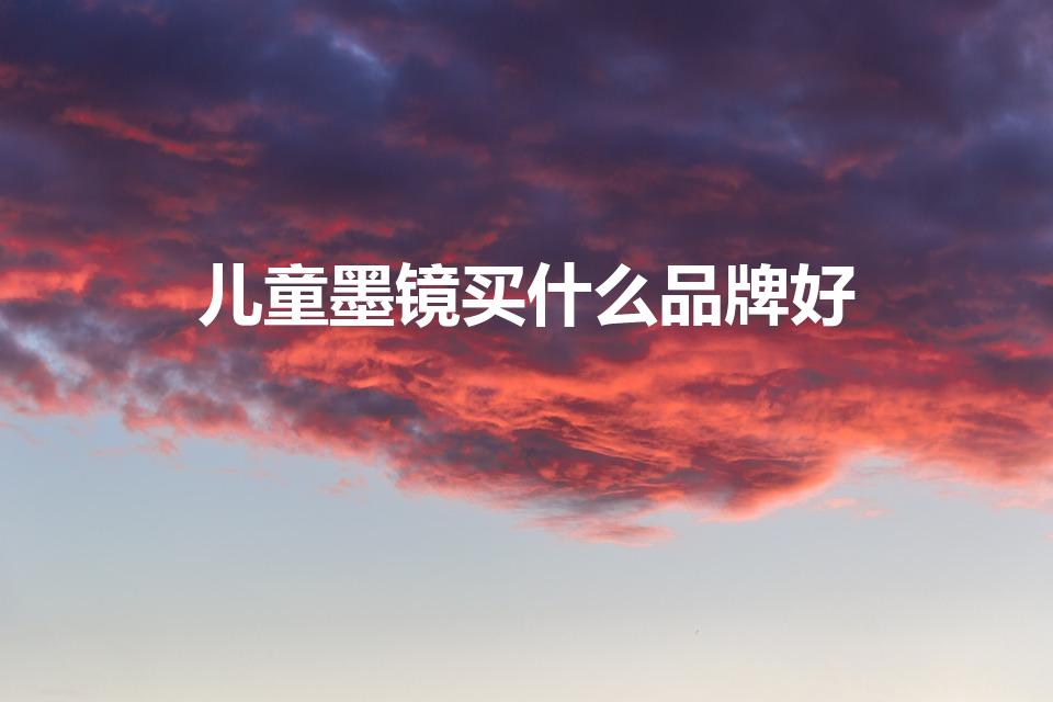 儿童墨镜买什么品牌好（最适合儿童的墨镜品牌）