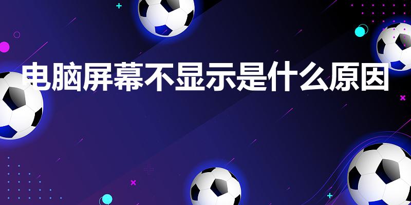 电脑屏幕不显示是什么原因（电脑开机显示器不亮是什么原因）