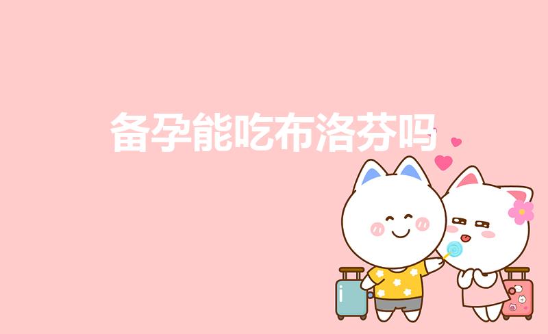 备孕能吃布洛芬吗（备孕期间能吃布洛芬吗）