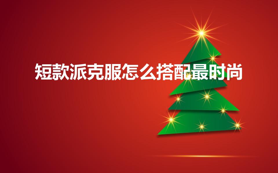 短款派克服怎么搭配最时尚