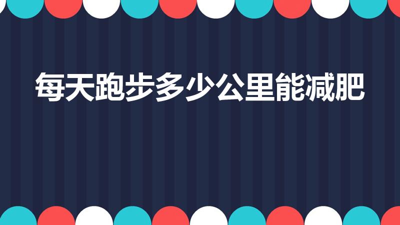 每天跑步多少公里能减肥（跑步跑多少公里能减肥）
