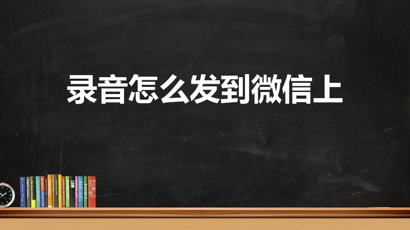 录音怎么发到微信上（手机录音怎么发到微信上）