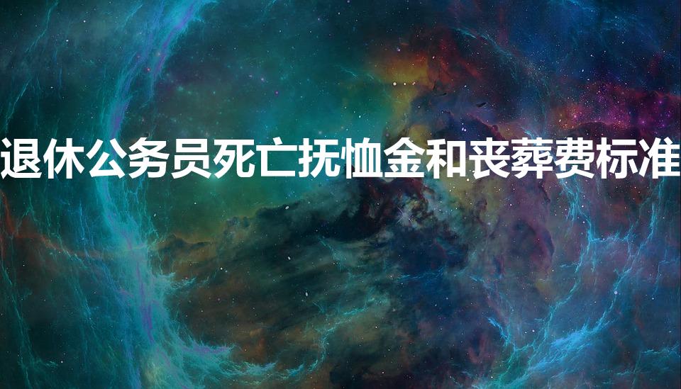 退休公务员死亡抚恤金和丧葬费标准
