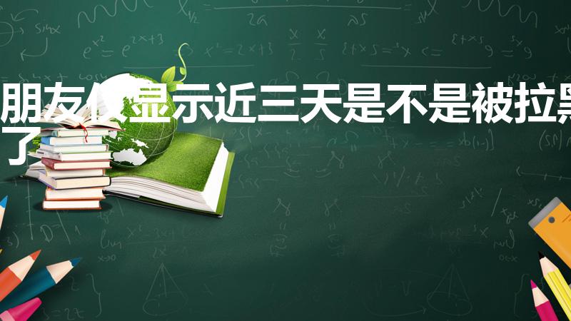 朋友仅显示近三天是不是被拉黑了