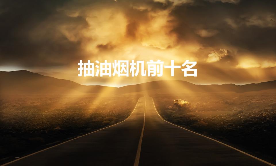 抽油烟机前十名（十大名牌油烟机排名榜）