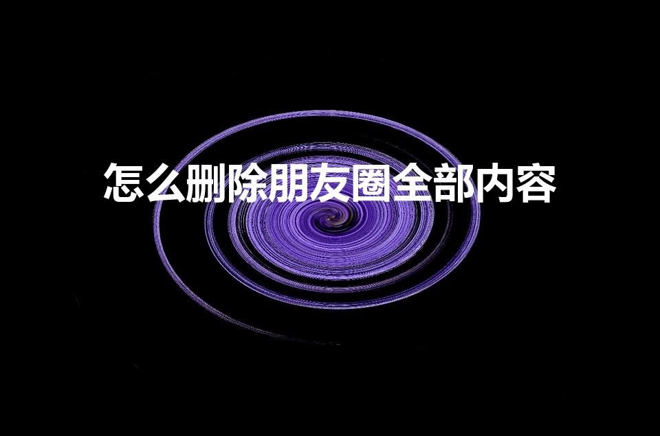 怎么删除朋友圈全部内容（朋友圈内容太多怎么全部删除）
