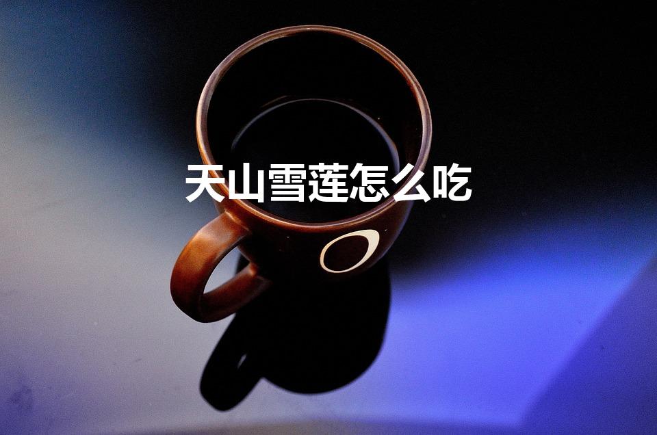 天山雪莲怎么吃（天山雪莲怎么吃才比较好）