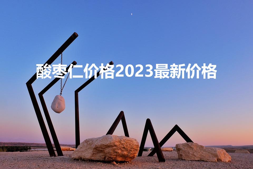 酸枣仁价格2023最新价格（酸枣仁一斤多少钱）