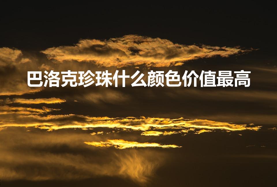 巴洛克珍珠什么颜色价值最高（巴洛克珍珠属于什么珍珠）