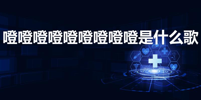 噔噔噔噔噔噔噔噔噔是什么歌（噔噔噔噔噔噔噔噔是什么歌）