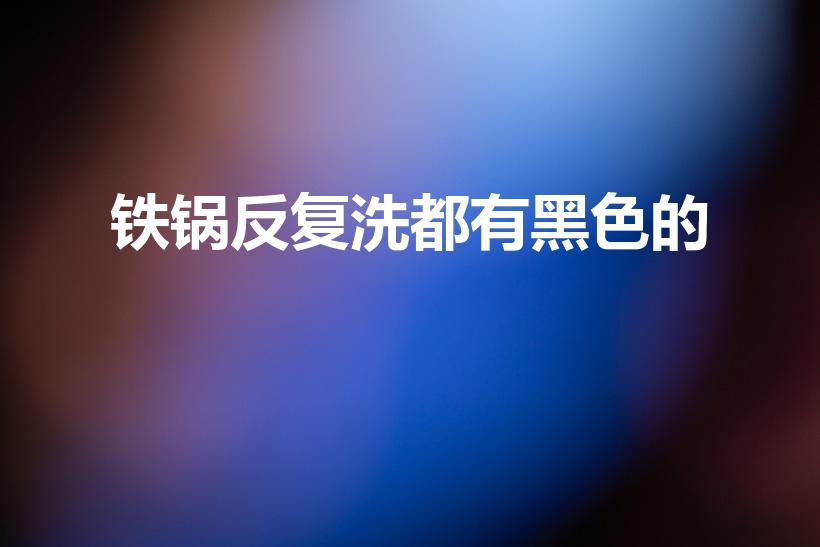 铁锅反复洗都有黑色的（铁锅为什么怎么洗都是黑的）