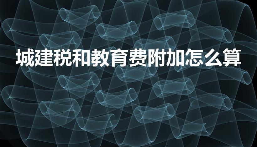 城建税和教育费附加怎么算（城建教育附加税怎么算）