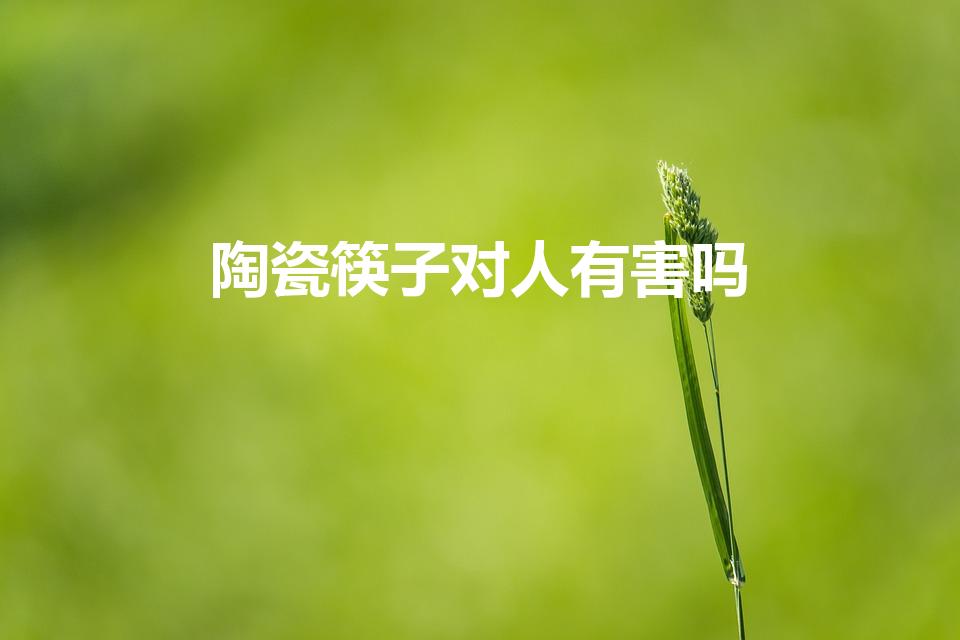 陶瓷筷子对人有害吗（陶瓷筷子的危害）
