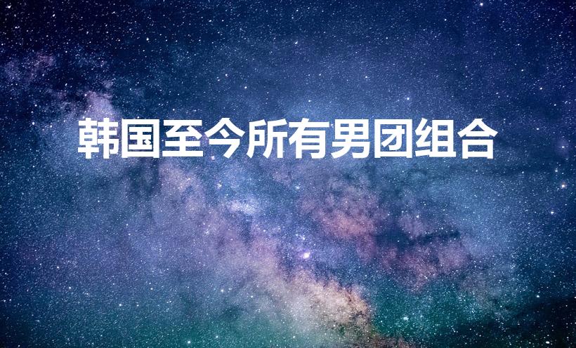 韩国至今所有男团组合（2022韩国最火十大男团）