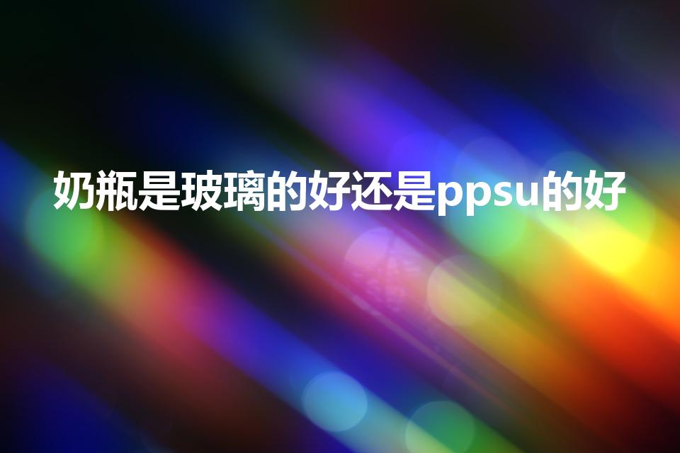 奶瓶是玻璃的好还是ppsu的好