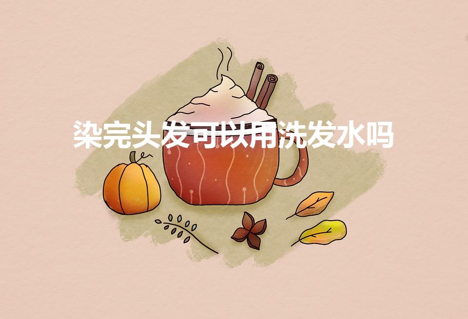 染完头发可以用洗发水吗（刚染完头发能不能用洗发水洗头）