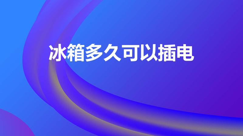 冰箱多久可以插电（冰箱买回来多久可以插电）