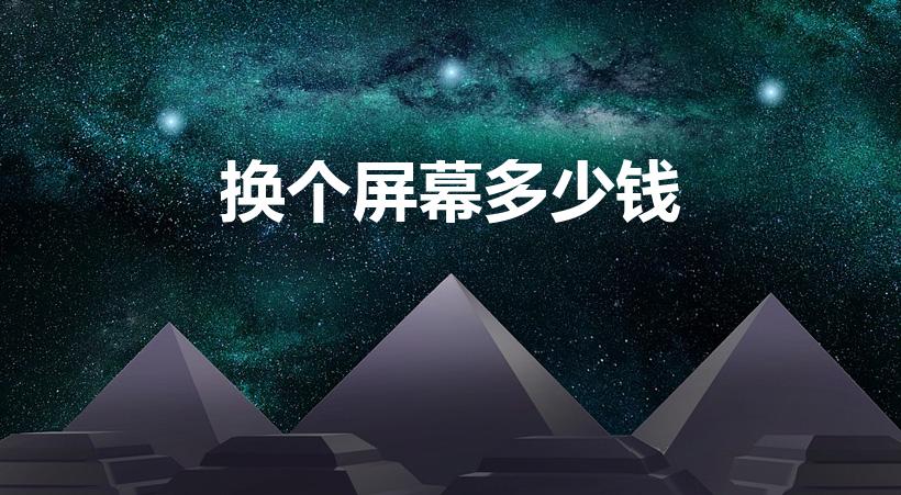 换个屏幕多少钱（手机换个屏幕多少钱）