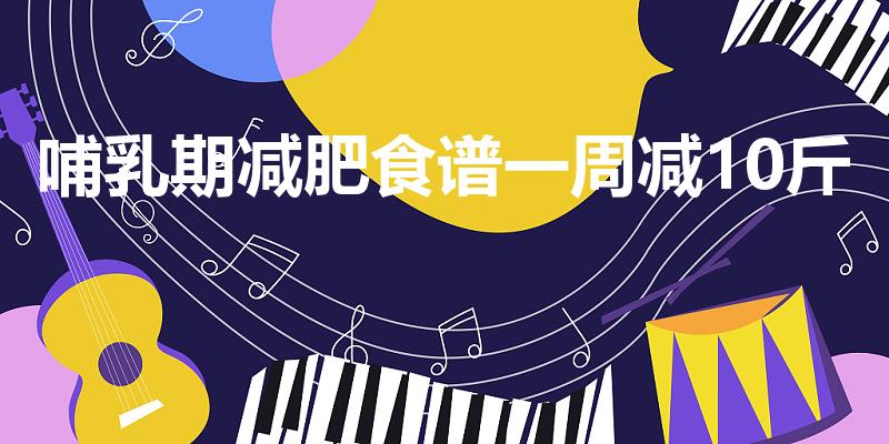 哺乳期减肥食谱一周减10斤（哺乳期减肥食谱大全及做法）