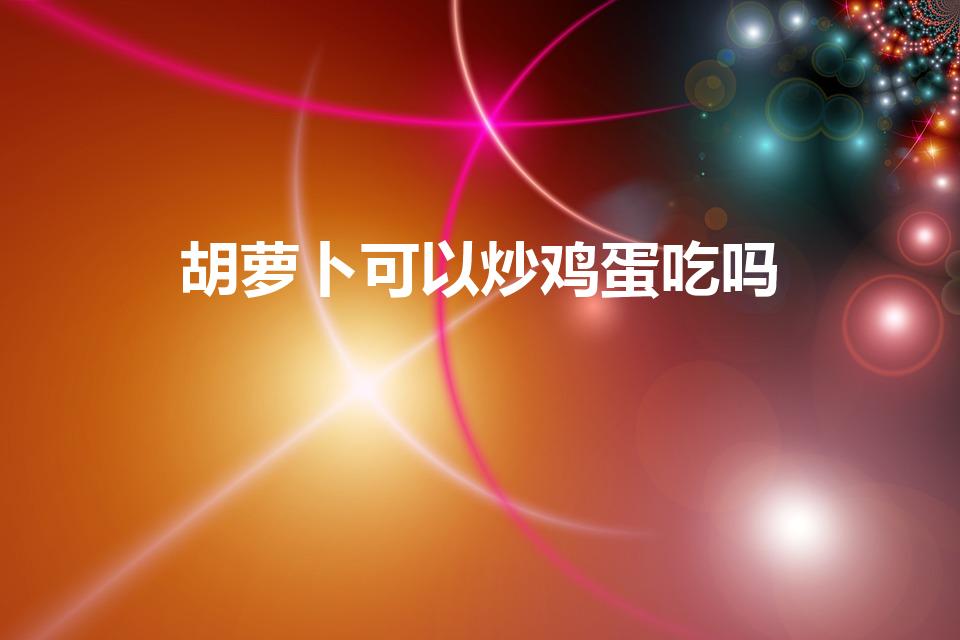 胡萝卜可以炒鸡蛋吃吗（胡萝卜能和鸡蛋同吃吗）