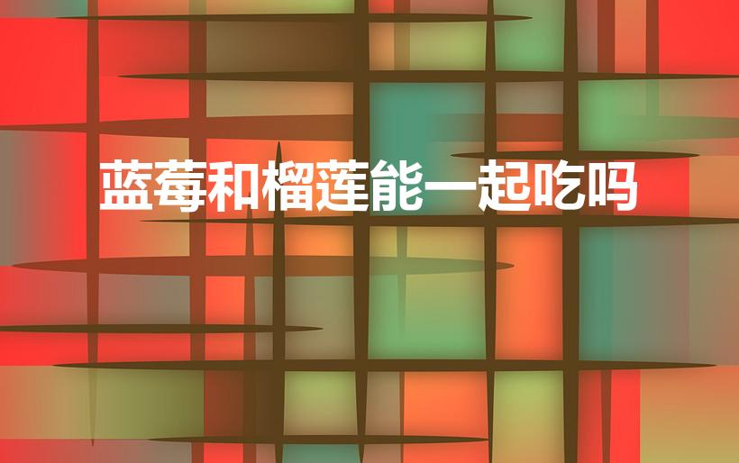 蓝莓和榴莲能一起吃吗（蓝莓和榴莲可以一起吃吗）