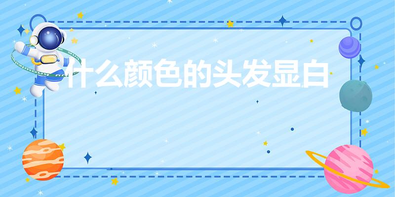 什么颜色的头发显白（显白的头发颜色）