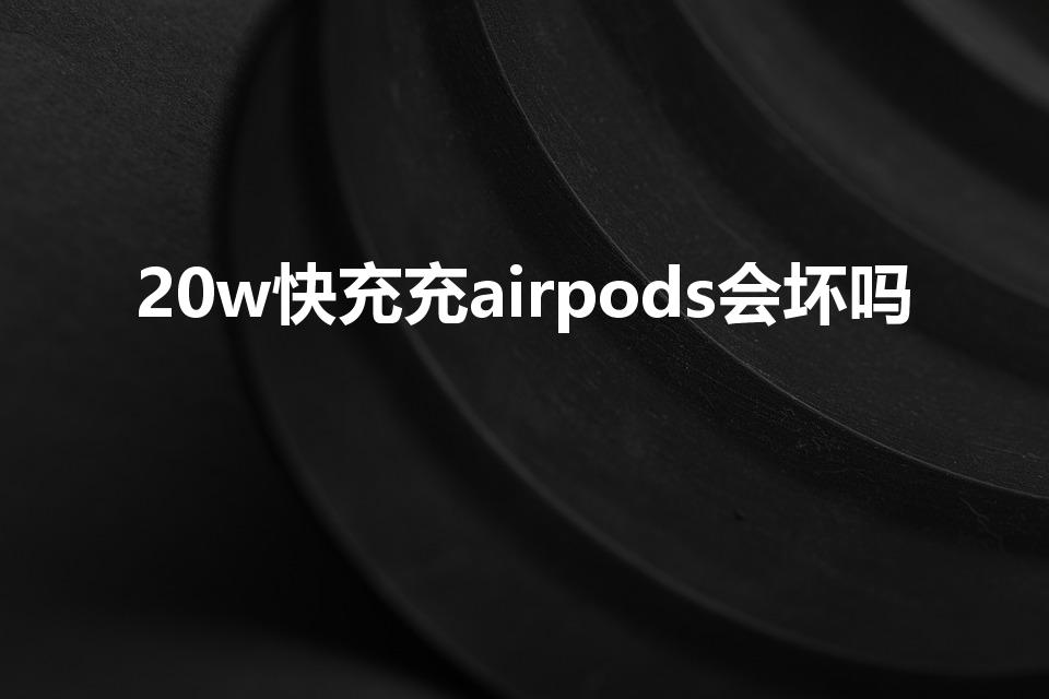 20w快充充airpods会坏吗