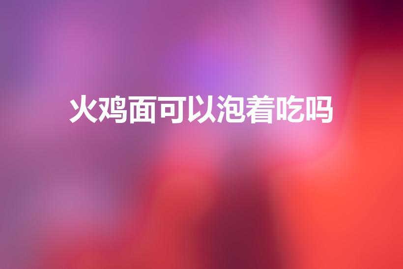 火鸡面可以泡着吃吗（火鸡面可以用开水泡吗）