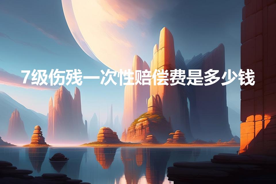 7级伤残一次性赔偿费是多少钱（七级工伤赔偿多少钱一次性）
