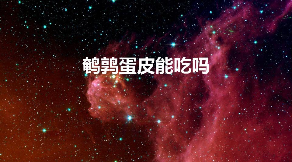 鹌鹑蛋皮能吃吗（鹌鹑蛋的壳可以吃吗）