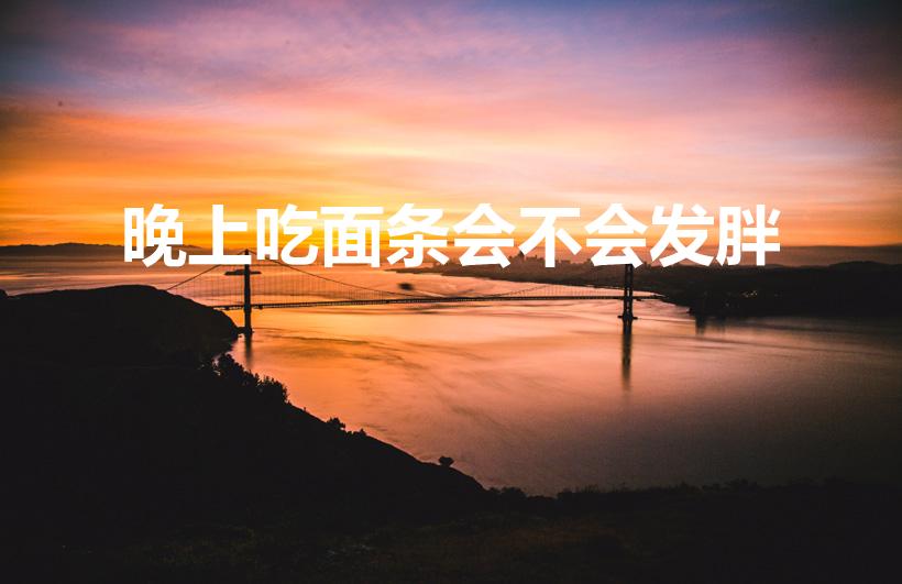 晚上吃面条会不会发胖（天天晚上吃面条会发胖吗）