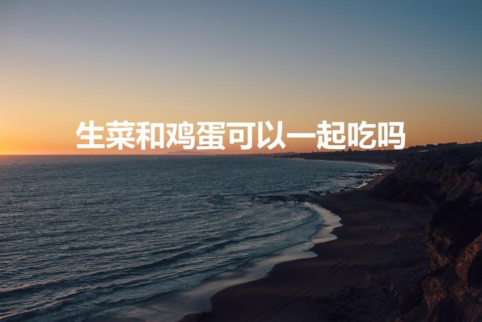 生菜和鸡蛋可以一起吃吗（生菜和鸡蛋能一起吃吗）