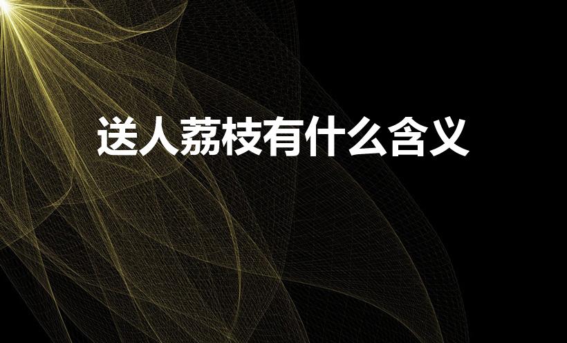 送人荔枝有什么含义（男生送女生荔枝是个什么意思）