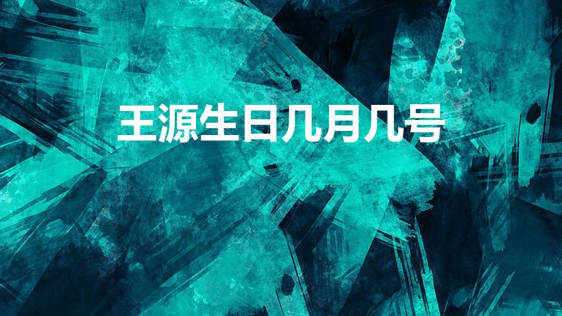 王源生日几月几号（王源生日是什么时候）